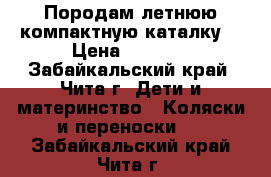 Породам летнюю компактную каталку  › Цена ­ 1 000 - Забайкальский край, Чита г. Дети и материнство » Коляски и переноски   . Забайкальский край,Чита г.